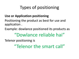 Types of positioning
Use or Application positioning
Positioning the product as best for use and
application .
Example: dowlance positioned its products as
“Dowlance reliable hai”
Telenor positioning is
“Telenor the smart call”
 