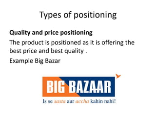 Types of positioning
Quality and price positioning
The product is positioned as it is offering the
best price and best quality .
Example Big Bazar
 