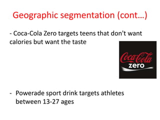 Geographic segmentation (cont…)
- Coca-Cola Zero targets teens that don't want
calories but want the taste
- Powerade sport drink targets athletes
between 13-27 ages
 
