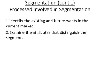 Segmentation (cont…)
Processed involved in Segmentation
1.Identify the existing and future wants in the
current market
2.Examine the attributes that distinguish the
segments
 