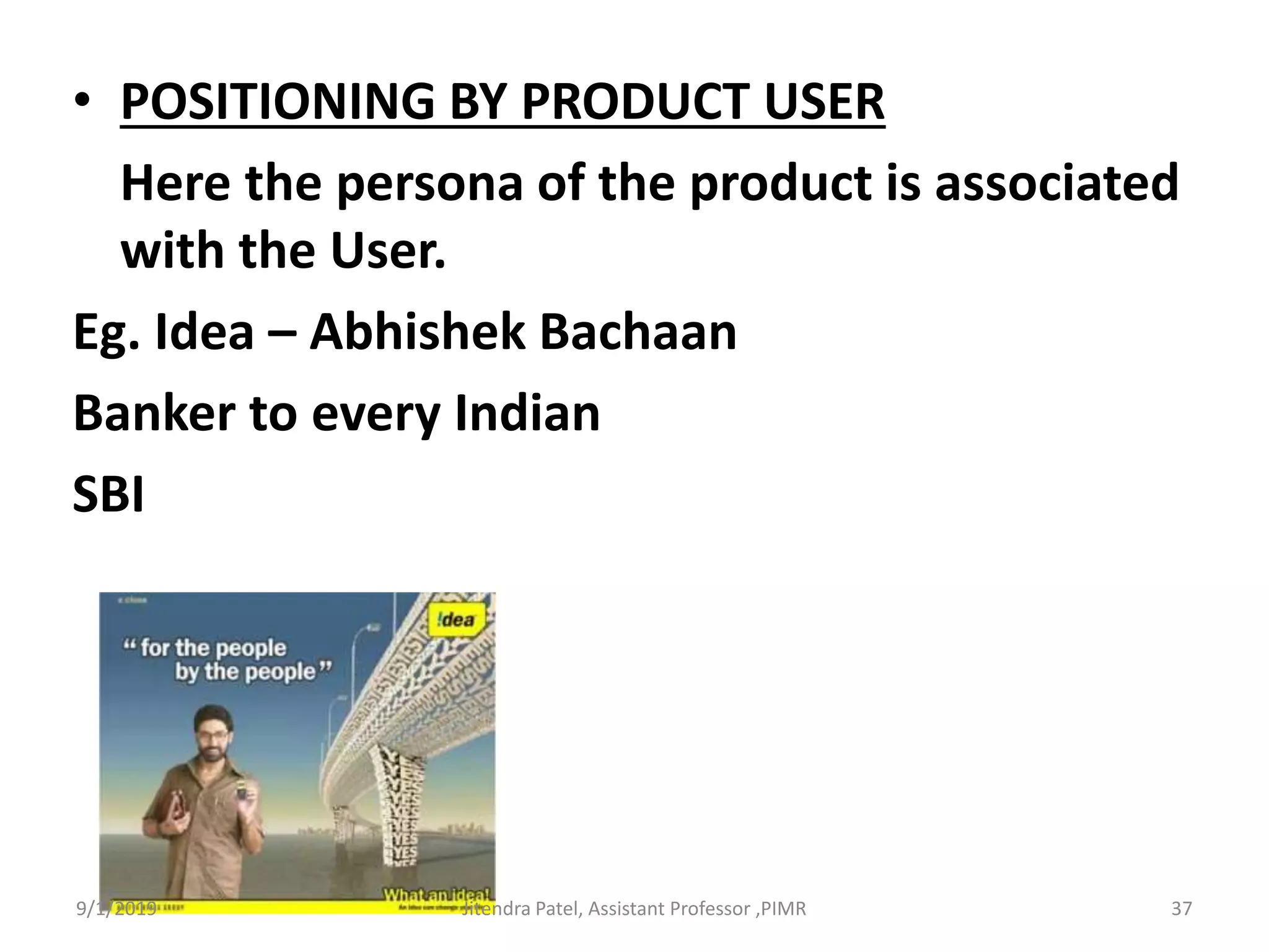 • POSITIONING BY PRODUCT USER
Here the persona of the product is associated
with the User.
Eg. Idea – Abhishek Bachaan
Banker to every Indian
SBI
9/1/2019 37Jitendra Patel, Assistant Professor ,PIMR
 