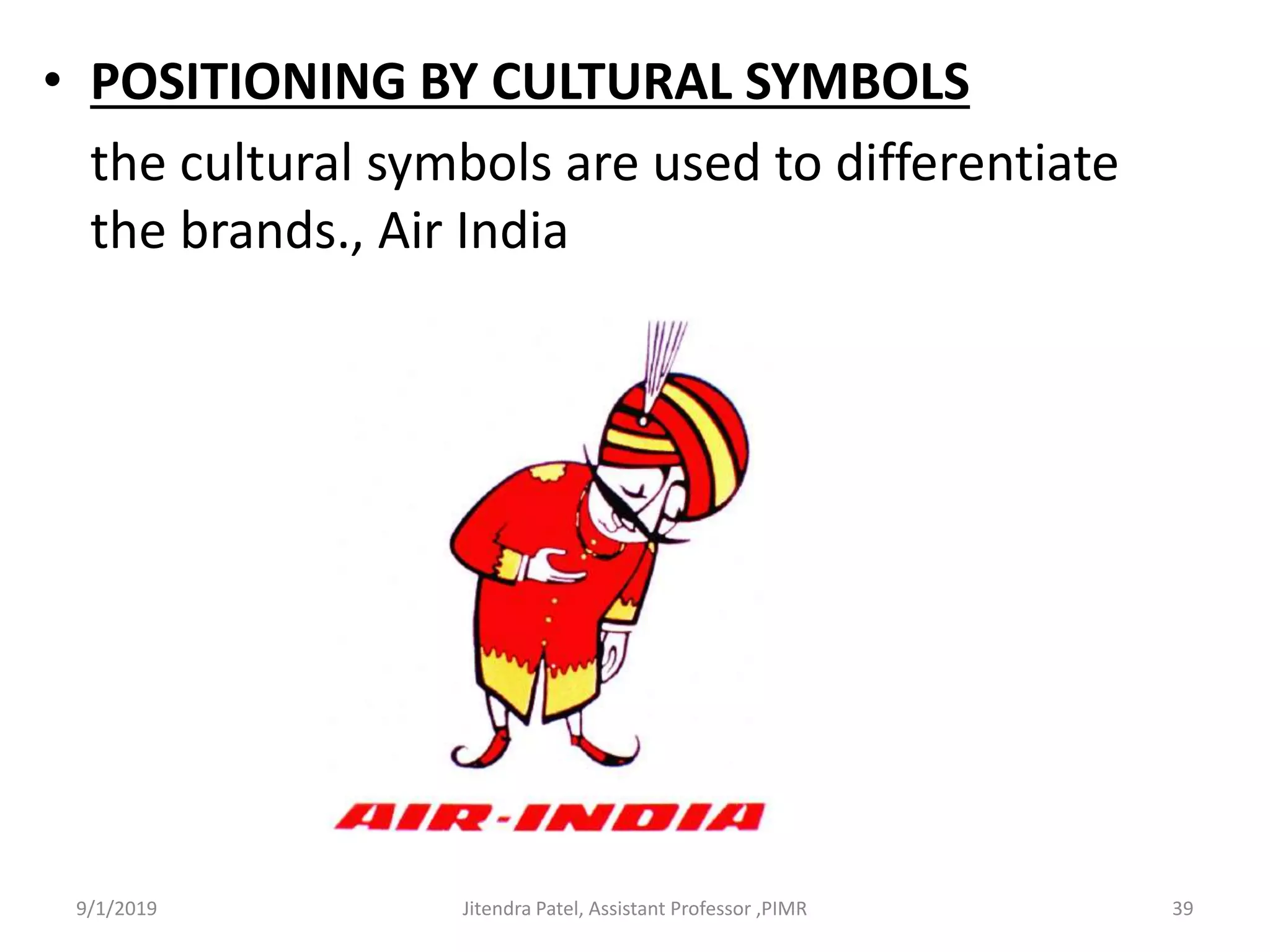 • POSITIONING BY CULTURAL SYMBOLS
the cultural symbols are used to differentiate
the brands., Air India
9/1/2019 39Jitendra Patel, Assistant Professor ,PIMR
 