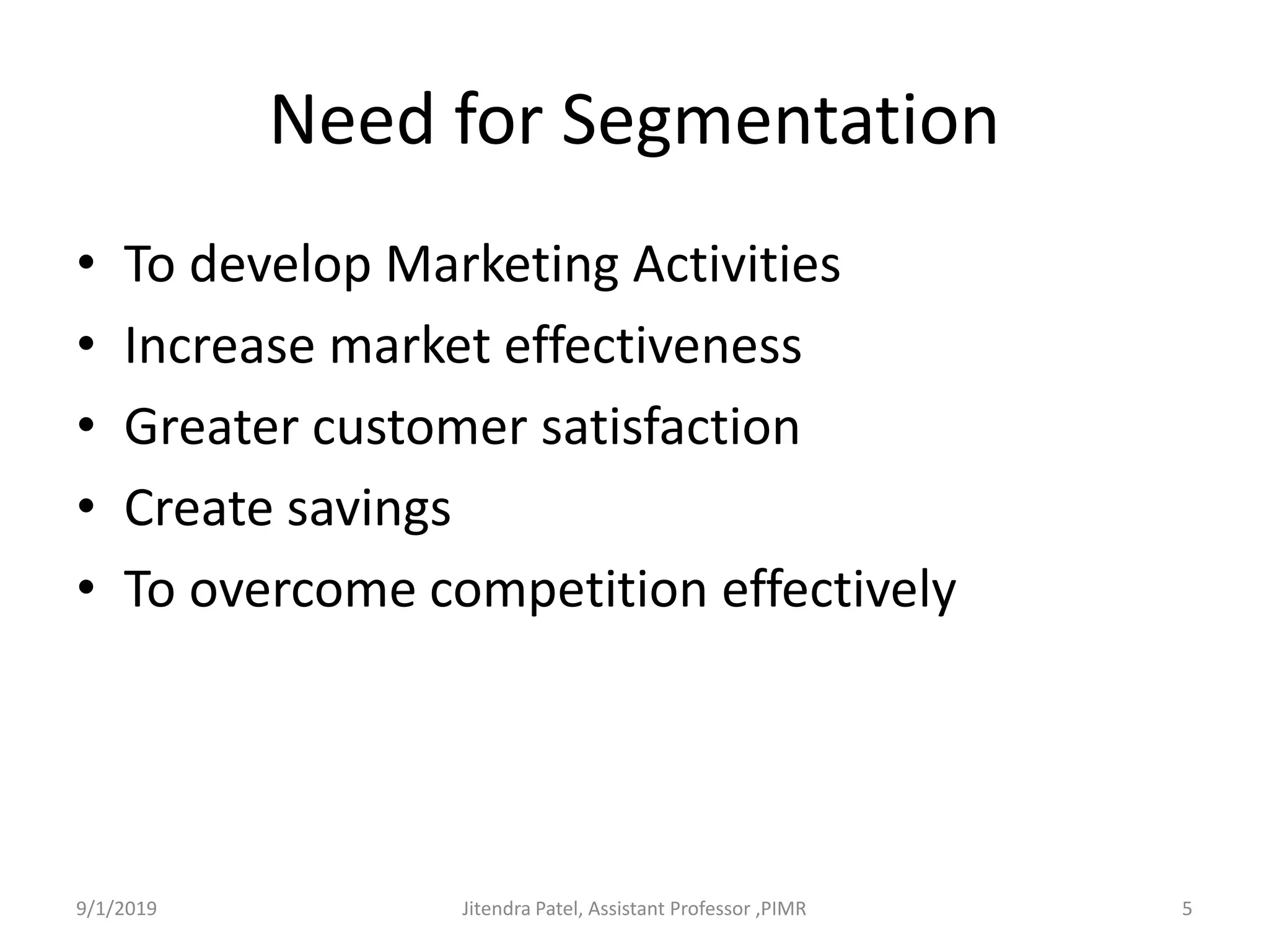 Need for Segmentation
• To develop Marketing Activities
• Increase market effectiveness
• Greater customer satisfaction
• Create savings
• To overcome competition effectively
9/1/2019 5Jitendra Patel, Assistant Professor ,PIMR
 
