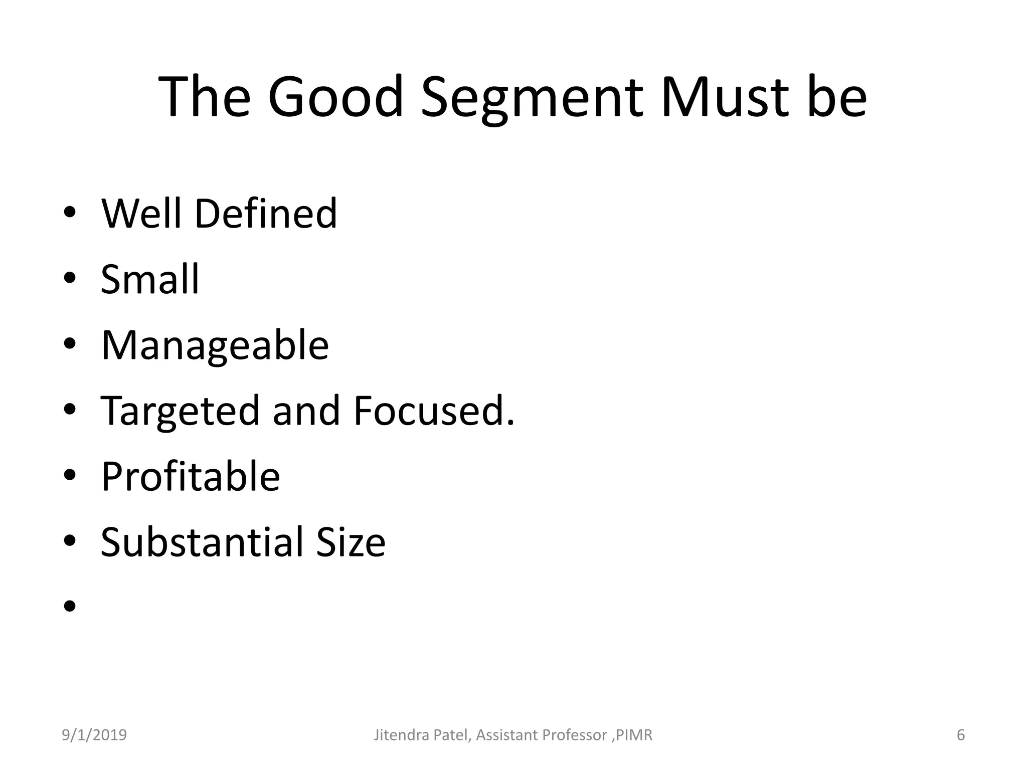 The Good Segment Must be
• Well Defined
• Small
• Manageable
• Targeted and Focused.
• Profitable
• Substantial Size
•
9/1/2019 6Jitendra Patel, Assistant Professor ,PIMR
 