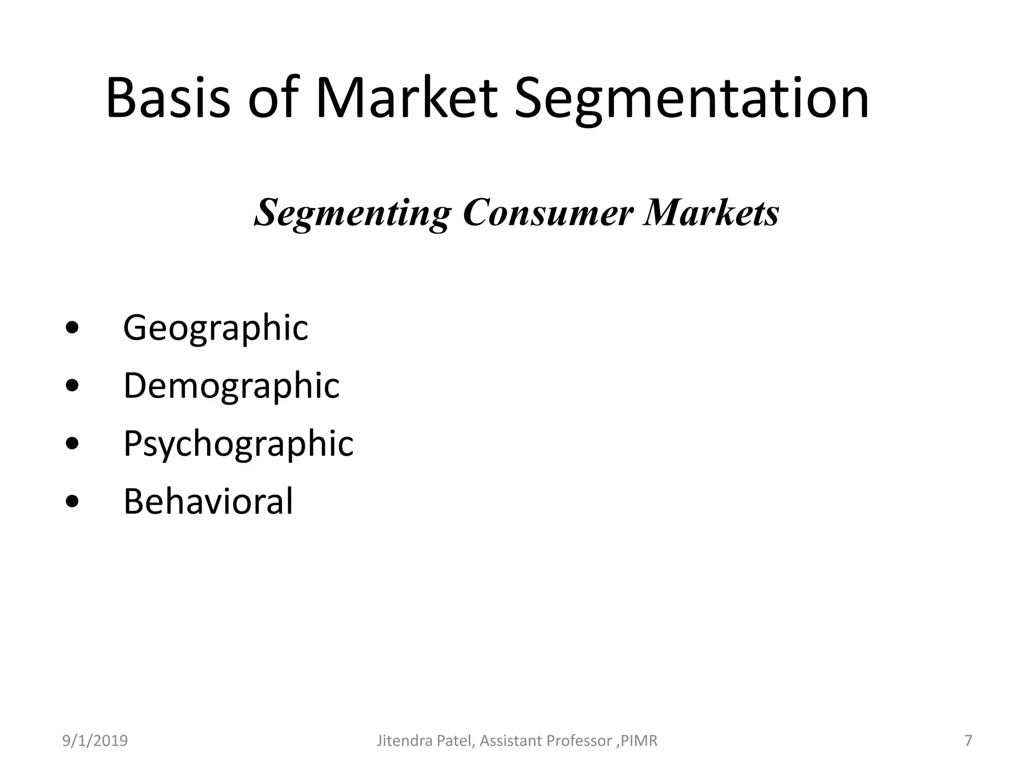 Basis of Market Segmentation
Segmenting Consumer Markets
• Geographic
• Demographic
• Psychographic
• Behavioral
9/1/2019 7Jitendra Patel, Assistant Professor ,PIMR
 