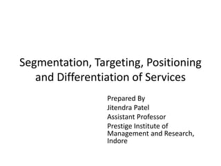 Segmentation, Targeting, Positioning
and Differentiation of Services
Prepared By
Jitendra Patel
Assistant Professor
Prestige Institute of
Management and Research,
Indore
 