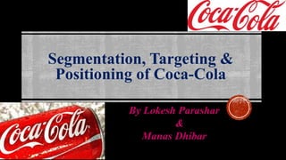 Segmentation, Targeting &
Positioning of Coca-Cola
By Lokesh Parashar
&
Manas Dhibar
 