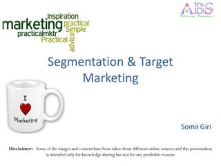 Segmentation & Target
                          Marketing


                                                                                              Soma Giri

Disclaimer: - Some of the images and content have been taken from different online sources and this presentation
                  is intended only for knowledge sharing but not for any profitable reasons
 