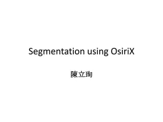 Segmentation using OsiriX
陳立珣
 