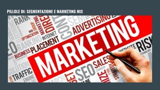 PILLOLE DI: SEGMENTAZIONE E MARKETING MIX
 