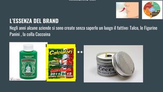 MARKETING MIX
L’ESSENZA DEL BRAND
Negli anni alcune aziende si sono create senza saperlo un luogo il fattivo: Talco, le Figurine
Panini , la colla Coccoina
 