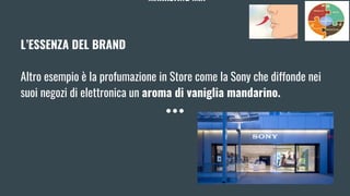MARKETING MIX
L’ESSENZA DEL BRAND
Altro esempio è la profumazione in Store come la Sony che diffonde nei
suoi negozi di elettronica un aroma di vaniglia mandarino.
 