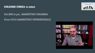 EVOLUZIONE STORICA: in sintesi
Dal 2005 in poi… MARKETING DRAMMA.
Forse OGGI: MARKETING ESPERIENZIALE.
 