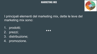 MARKETING MIX
I principali elementi del marketing mix, dette le leve del
marketing mix sono:
1. prodotti;
2. prezzi;
3. distribuzione;
4. promozione.
 