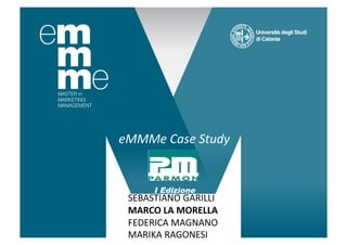eMMMe	
  Case	
  Study	
  


         I Edizione
  SEBASTIANO	
  GARILLI	
  
  MARCO	
  LA	
  MORELLA	
  
  FEDERICA	
  MAGNANO	
  
  MARIKA	
  RAGONESI	
  
 