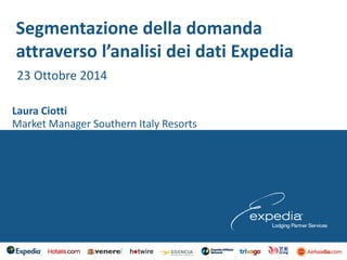 Segmentazione della domanda
attraverso l’analisi dei dati Expedia
23 Ottobre 2014
Market Manager Southern Italy Resorts
Laura Ciotti
 