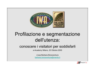 Profilazione e segmentazione
dell'utenza:
conoscere i visitatori per soddisfarli
e-Academy Milano, 20 Ottobre 2005
d.ssa Barbara Bonaventura
barbara.bonaventura@mentis.it
 