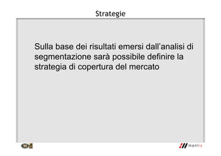 Strategie
Sulla base dei risultati emersi dall’analisi di
segmentazione sarà possibile definire la
strategia di copertura del mercato
 