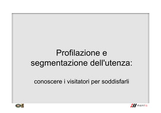 Profilazione e
segmentazione dell'utenza:
conoscere i visitatori per soddisfarli
 