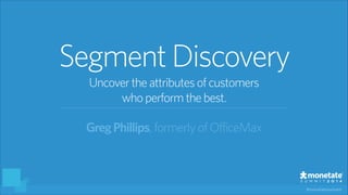#monetatesummit
GregPhillips,formerlyofOfficeMax
SegmentDiscovery
Uncovertheattributesofcustomers
whoperformthebest.
 