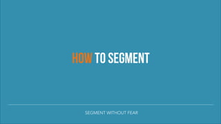 HOW TO SEGMENT
SEGMENT WITHOUT FEAR
 