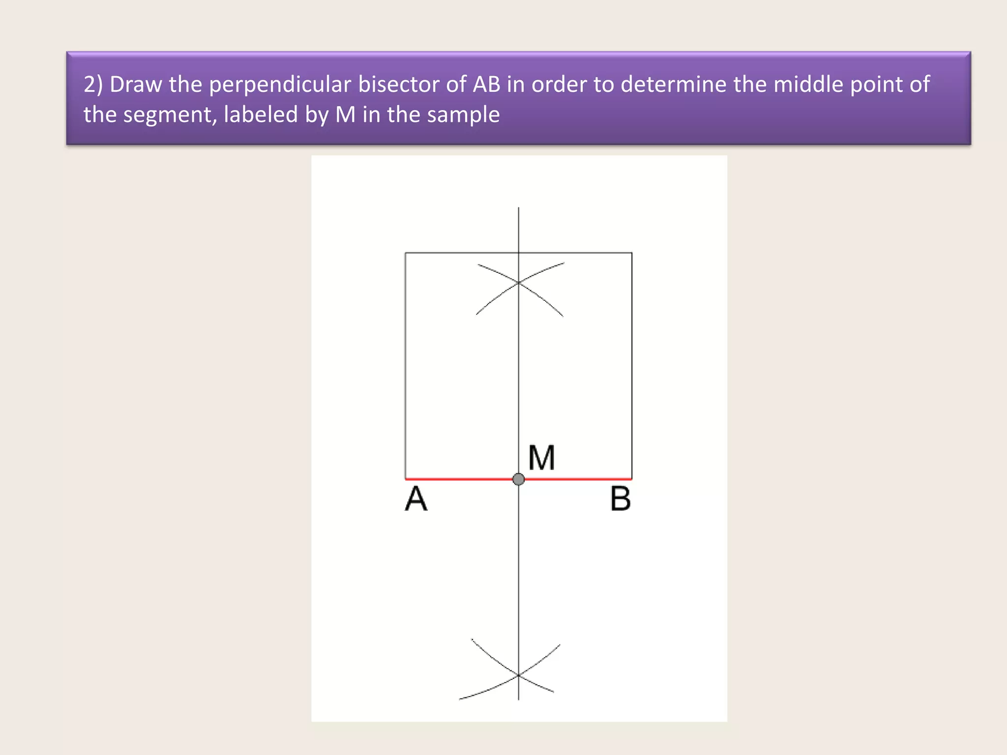 2) Draw the perpendicular bisector of AB in order to determine the middle point of
the segment, labeled by M in the sample

 