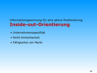 Informationsgewinnung für eine aktive Positionierung  Inside-out-Orientierung Unternehmensspezifität Nicht-Imitierbarkeit Fähigkeiten am Markt 
