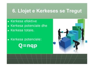 6. Llojet e Kerkeses se Tregut
Kerkesa efektive
Kerkesa potenciale dhe
Kerkesa totale.

Kerkesa potenciale:

    Q=nqp
 