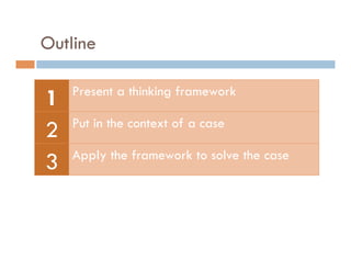 Outline

    Present a thinking framework
1
    Put in the context of a case
2
    Apply the framework to solve the case
3
 