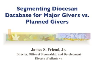 Segmenting Diocesan Database for Major Givers vs. Planned Givers James S. Friend, Jr . Director, Office of Stewardship and Development Diocese of Allentown 