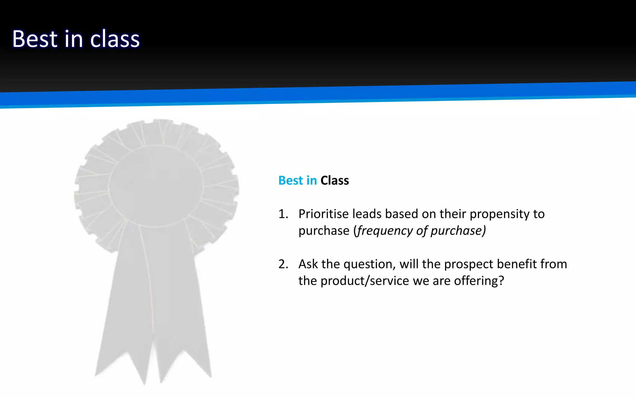 Best in class
Best in Class
1. Prioritise leads based on their propensity to
purchase (frequency of purchase)
2. Ask the question, will the prospect benefit from
the product/service we are offering?
 