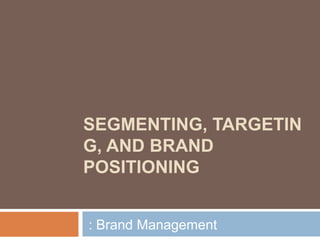 SEGMENTING, TARGETIN
G, AND BRAND
POSITIONING
: Brand Management

 