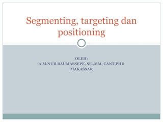 Segmenting, targeting dan
      positioning

                OLEH:
  A.M.NUR BAUMASSEPE, SE.,MM, CANT,PHD
              MAKASSAR
 