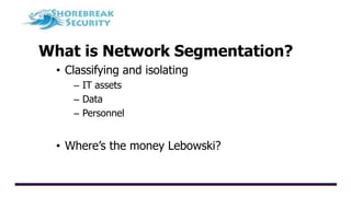 What is Network Segmentation?
• Classifying and isolating
– IT assets
– Data
– Personnel
• Where’s the money Lebowski?
 