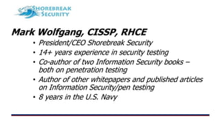 Mark Wolfgang, CISSP, RHCE
• President/CEO Shorebreak Security
• 14+ years experience in security testing
• Co-author of two Information Security books –
both on penetration testing
• Author of other whitepapers and published articles
on Information Security/pen testing
• 8 years in the U.S. Navy
 