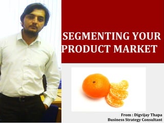 SEGMENTING YOUR
PRODUCT MARKET




             From : Digvijay Thapa
       Business Strategy Consultant
 