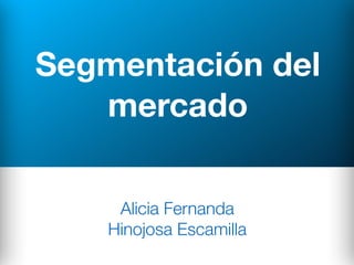 Segmentación del
mercado
Alicia Fernanda
Hinojosa Escamilla
 