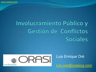 www.orasicg.com Involucramiento Público y Gestión de  Conflictos Sociales Luis Enrique Oré luis.ore@orasicg.com 