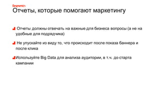 Отчеты,8которые8помогают8маркетингу
Отчеты8должны8отвечать8на8важные8для8бизнеса8вопросы8(а8не8на8
удобные8для8подрядчика)
Не8упускайте8из8виду8то,8что8происходит8после8показа8баннера8и8
после8клика
Используйте8Big8Data8для8анализа8аудитории,8в8т.ч.8до8старта8
кампании
 