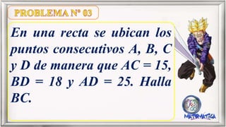 En una recta se ubican los
puntos consecutivos A, B, C
y D de manera que AC = 15,
BD = 18 y AD = 25. Halla
BC.
 