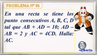 En una recta se tiene los
punto consecutivos A, B, C, D
tal que AB + AD = 10; AD –
AB = 2 y AC = 4CD. Halla:
AC.
 