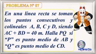 En una línea recta se toman
los puntos consecutivos y
colíneales A, B, C y D, siendo
AC + BD = 40 m. Halla PQ si
“P” es punto medio de AB y
“Q” es punto medio de CD.
 