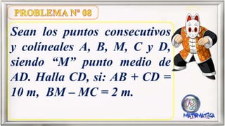 Sean los puntos consecutivos
y colíneales A, B, M, C y D,
siendo “M” punto medio de
AD. Halla CD, si: AB + CD =
10 m, BM – MC = 2 m.
 