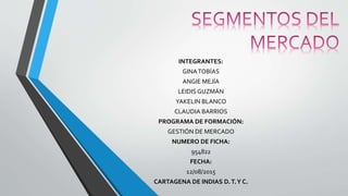 INTEGRANTES:
GINATOBÍAS
ANGIE MEJÍA
LEIDISGUZMÁN
YAKELIN BLANCO
CLAUDIA BARRIOS
PROGRAMA DE FORMACIÓN:
GESTIÓN DE MERCADO
NUMERO DE FICHA:
954822
FECHA:
12/08/2015
CARTAGENA DE INDIAS D.T.Y C.
 