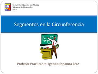 Profesor Practicante: Ignacio Espinoza Braz Segmentos en la Circunferencia Comunidad Educativa San Marcos Subsector de Matemática Arica 
