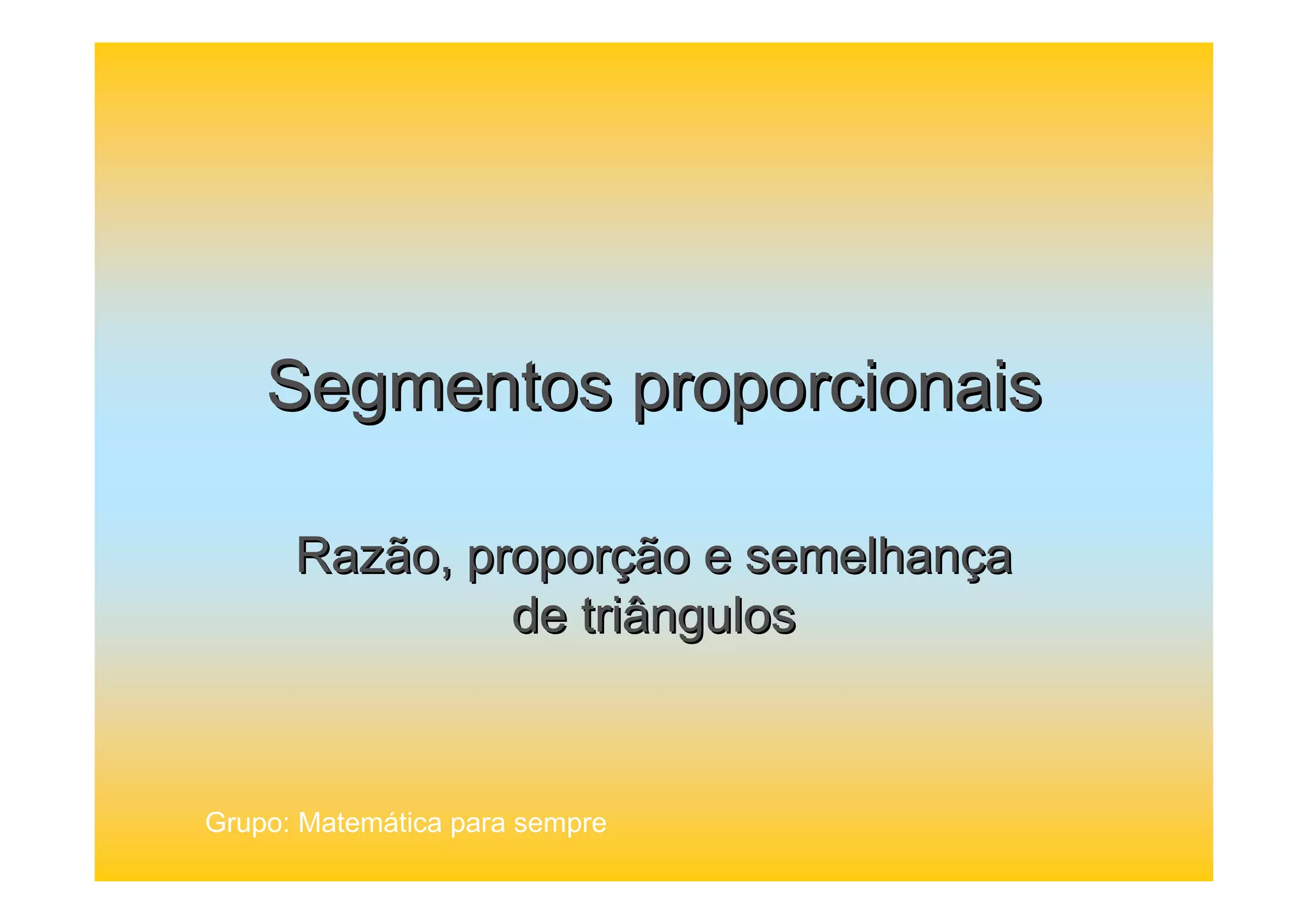 Segmentos proporcionais
Razão, proporção e semelhança
de triângulos
Grupo: Matemática para sempre