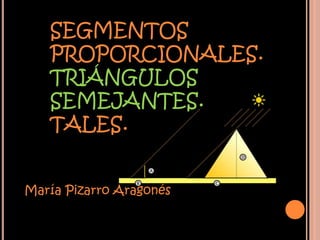 SEGMENTOS
   PROPORCIONALES.
   TRIÁNGULOS
   SEMEJANTES.
   TALES.


María Pizarro Aragonés
 