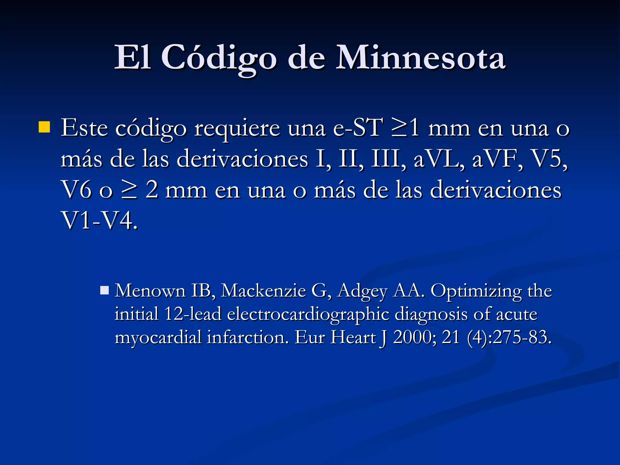 El Código de Minnesota Este código requiere una e-ST ≥1 mm en una o más de las derivaciones I, II, III, aVL, aVF, V5, V6 o ≥ 2 mm en una o más de las derivaciones V1-V4. Menown IB, Mackenzie G, Adgey AA. Optimizing the initial 12-lead electrocardiographic diagnosis of acute myocardial infarction. Eur Heart J 2000; 21 (4):275-83. 