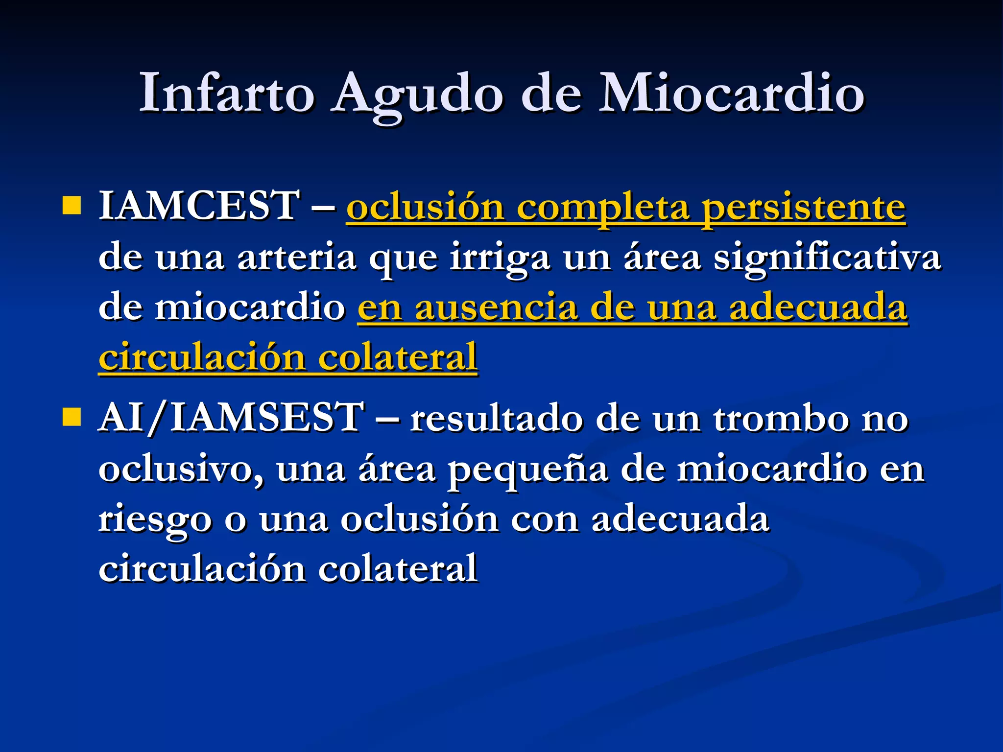 IAMCEST –  oclusión completa persistente  de una arteria que irriga un área significativa de miocardio  en ausencia de una adecuada circulación colateral AI/IAMSEST – resultado de un trombo no oclusivo, una área pequeña de miocardio en riesgo o una oclusión con adecuada circulación colateral Infarto Agudo de Miocardio 