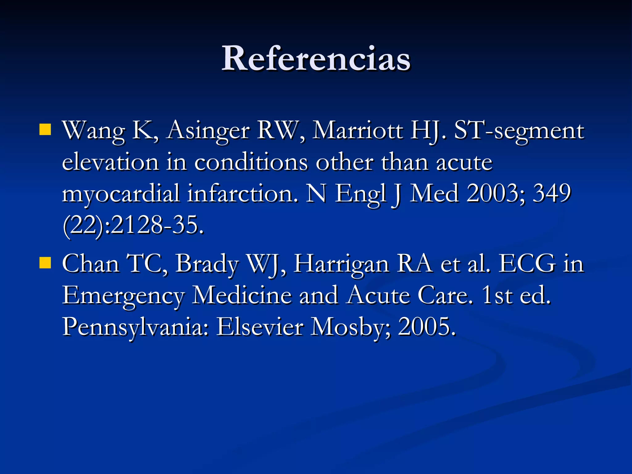 Referencias Wang K, Asinger RW, Marriott HJ. ST-segment elevation in conditions other than acute myocardial infarction. N Engl J Med 2003; 349 (22):2128-35. Chan TC, Brady WJ, Harrigan RA et al. ECG in Emergency Medicine and Acute Care. 1st ed. Pennsylvania: Elsevier Mosby; 2005. 
